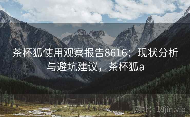 茶杯狐使用观察报告8616：现状分析与避坑建议，茶杯狐a