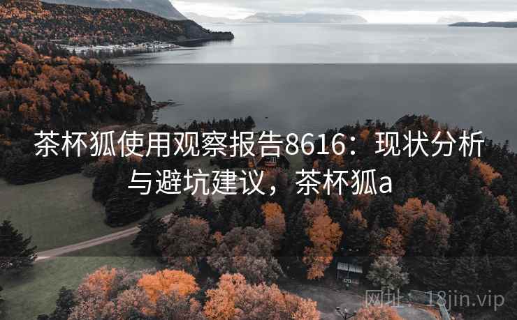 茶杯狐使用观察报告8616:现状分析与避坑建议,茶杯狐a 茶杯狐使用观察报告8616:现状分析与避坑建议,茶杯狐a