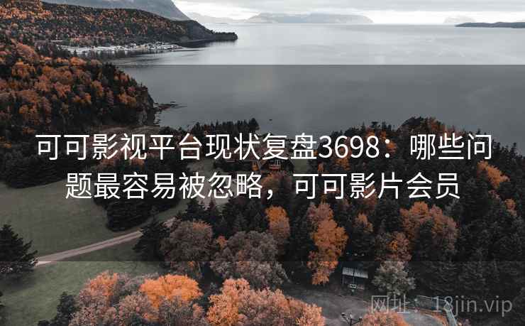 可可影视平台现状复盘3698：哪些问题最容易被忽略，可可影片会员
