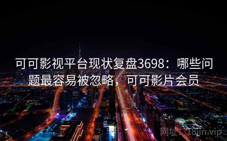 可可影视平台现状复盘3698:哪些问题最容易被忽略,可可影片会员 可可影视平台现状复盘3698:哪些问题最容易被忽略,可可影片会员