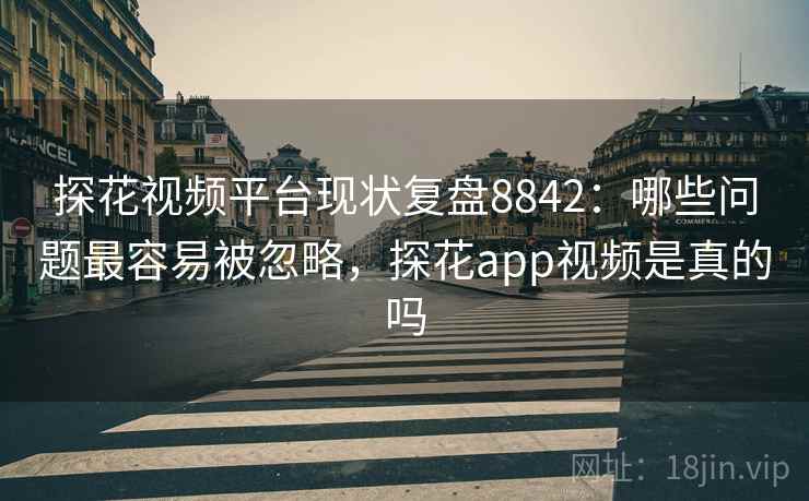探花视频平台现状复盘8842:哪些问题最容易被忽略,探花app视频是真的吗 探花视频平台现状复盘8842:哪些问题最容易被忽略,探花app视频是真的吗