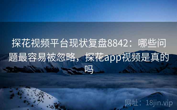 探花视频平台现状复盘8842：哪些问题最容易被忽略，探花app视频是真的吗