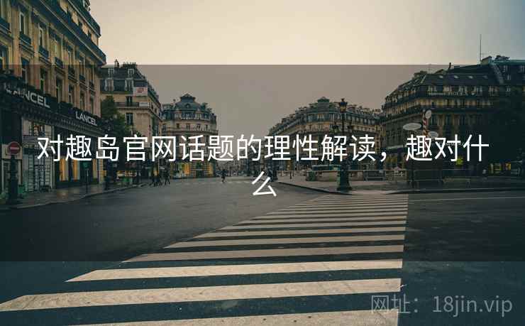 对趣岛官网话题的理性解读,趣对什么 对趣岛官网话题的理性解读,趣对什么