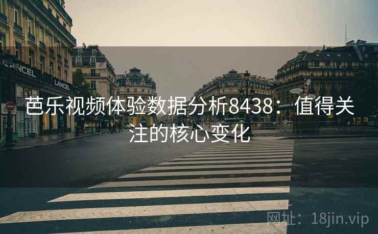 芭乐视频体验数据分析8438:值得关注的核心变化 芭乐视频体验数据分析8438:值得关注的核心变化