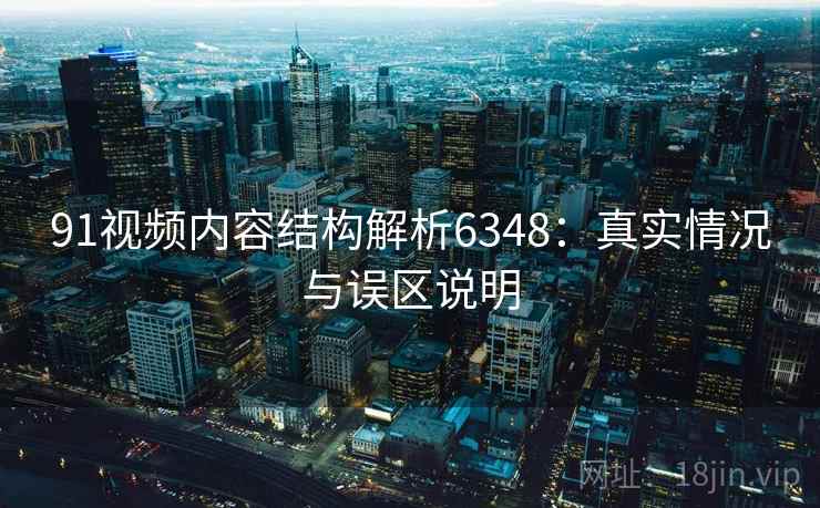 91视频内容结构解析6348：真实情况与误区说明