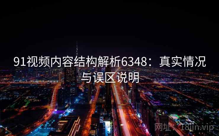 91视频内容结构解析6348:真实情况与误区说明 91视频内容结构解析6348:真实情况与误区说明