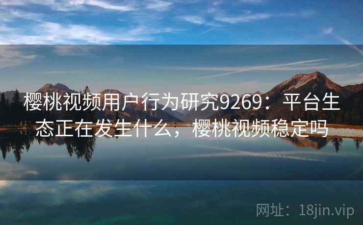 樱桃视频用户行为研究9269:平台生态正在发生什么,樱桃视频稳定吗 樱桃视频用户行为研究9269:平台生态正在发生什么,樱桃视频稳定吗