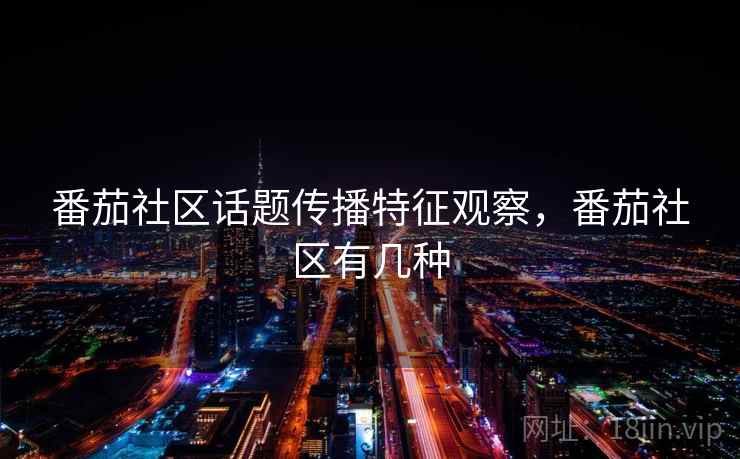 番茄社区话题传播特征观察,番茄社区有几种 番茄社区话题传播特征观察,番茄社区有几种