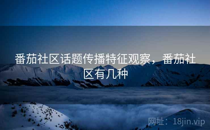 番茄社区话题传播特征观察，番茄社区有几种