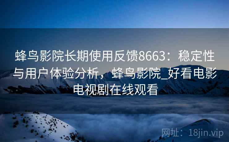 蜂鸟影院长期使用反馈8663:稳定性与用户体验分析,蜂鸟影院_好看电影电视剧在线观看 蜂鸟影院长期使用反馈8663:稳定性与用户体验分析,蜂鸟影院_好看电影电视剧在线观看