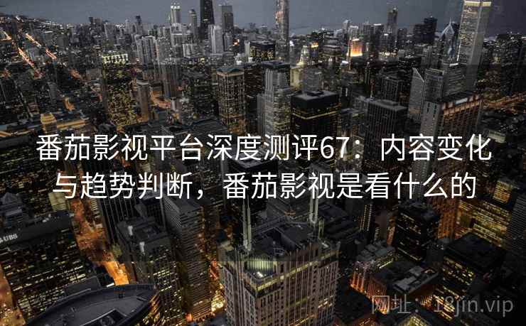 番茄影视平台深度测评67:内容变化与趋势判断,番茄影视是看什么的 番茄影视平台深度测评67:内容变化与趋势判断,番茄影视是看什么的