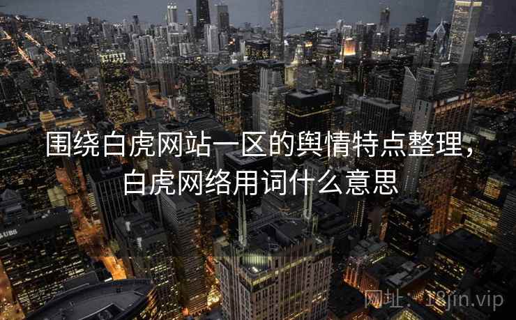 围绕白虎网站一区的舆情特点整理，白虎网络用词什么意思