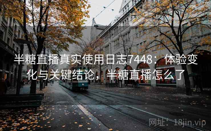 半糖直播真实使用日志7448：体验变化与关键结论，半糖直播怎么了