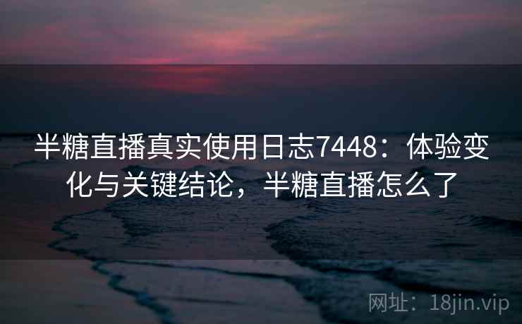 半糖直播真实使用日志7448:体验变化与关键结论,半糖直播怎么了 半糖直播真实使用日志7448:体验变化与关键结论,半糖直播怎么了