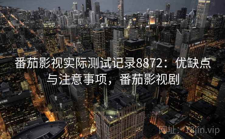 番茄影视实际测试记录8872：优缺点与注意事项，番茄影视剧