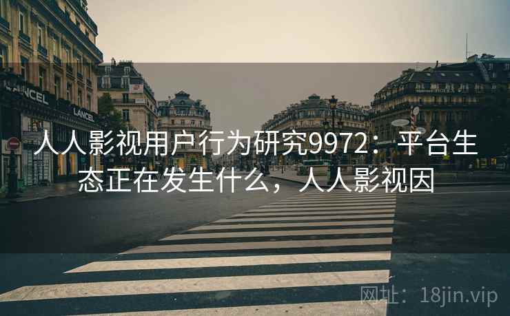 人人影视用户行为研究9972：平台生态正在发生什么，人人影视因