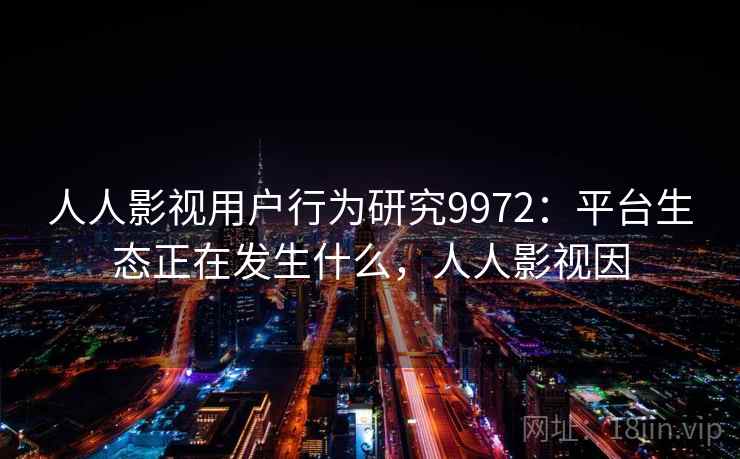 人人影视用户行为研究9972：平台生态正在发生什么，人人影视因