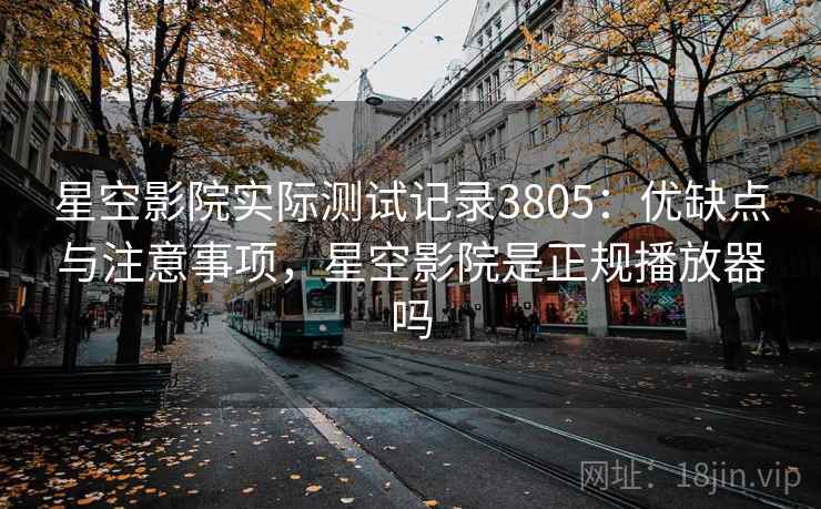 星空影院实际测试记录3805：优缺点与注意事项，星空影院是正规播放器吗