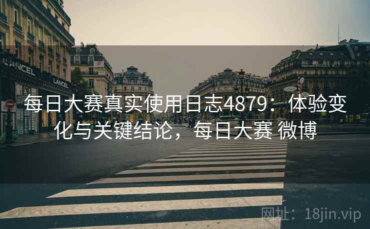 每日大赛真实使用日志4879：体验变化与关键结论，每日大赛 微博