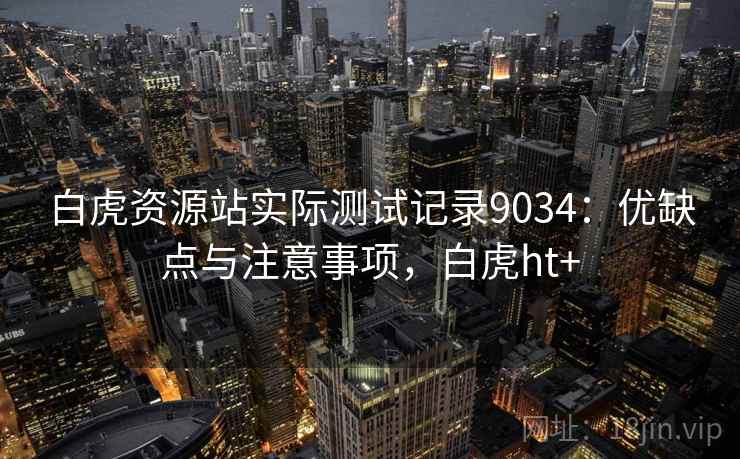 白虎资源站实际测试记录9034：优缺点与注意事项，白虎ht+