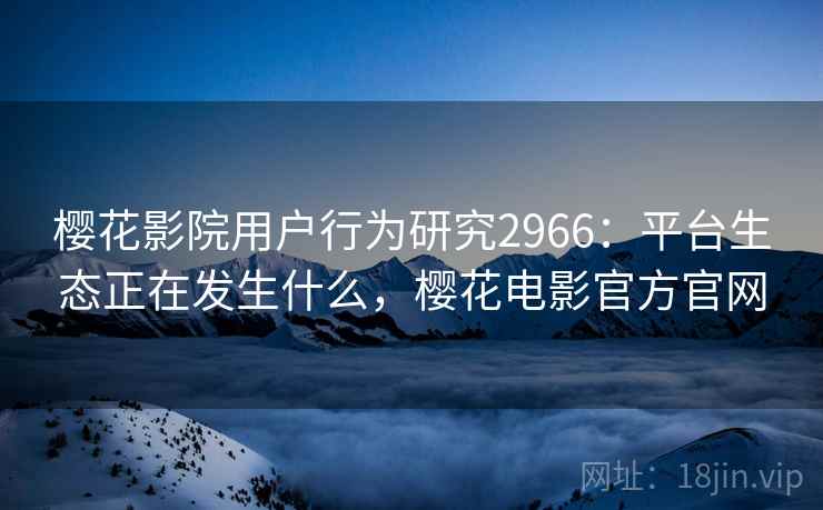 樱花影院用户行为研究2966：平台生态正在发生什么，樱花电影官方官网