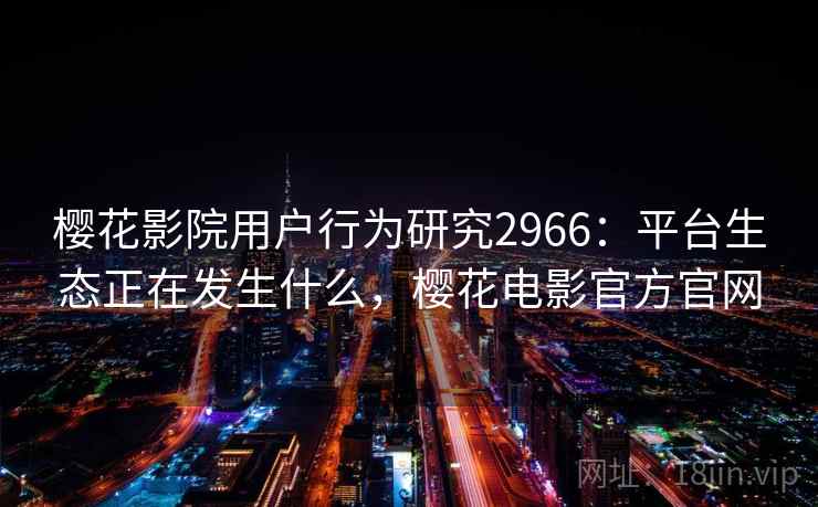 樱花影院用户行为研究2966：平台生态正在发生什么，樱花电影官方官网