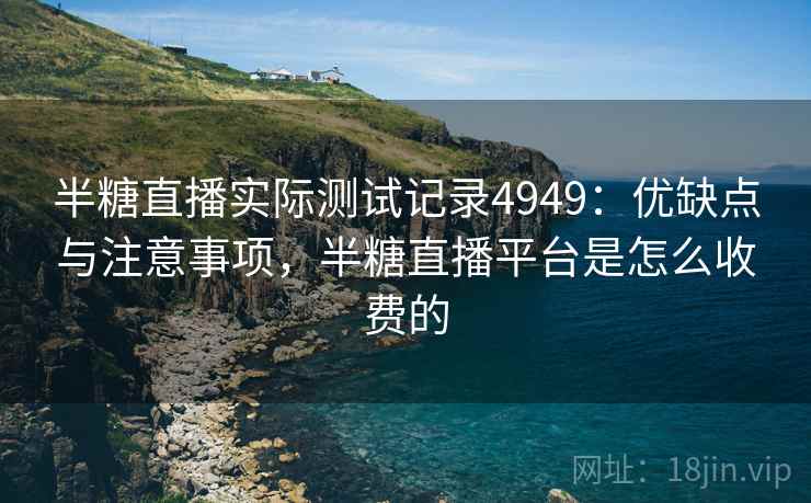半糖直播实际测试记录4949：优缺点与注意事项，半糖直播平台是怎么收费的