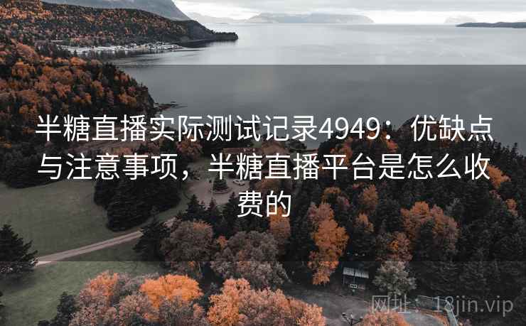 半糖直播实际测试记录4949：优缺点与注意事项，半糖直播平台是怎么收费的
