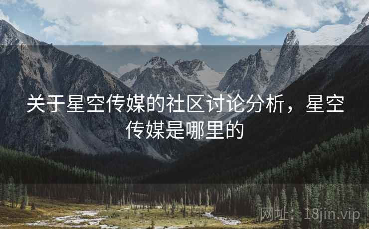 关于星空传媒的社区讨论分析，星空传媒是哪里的