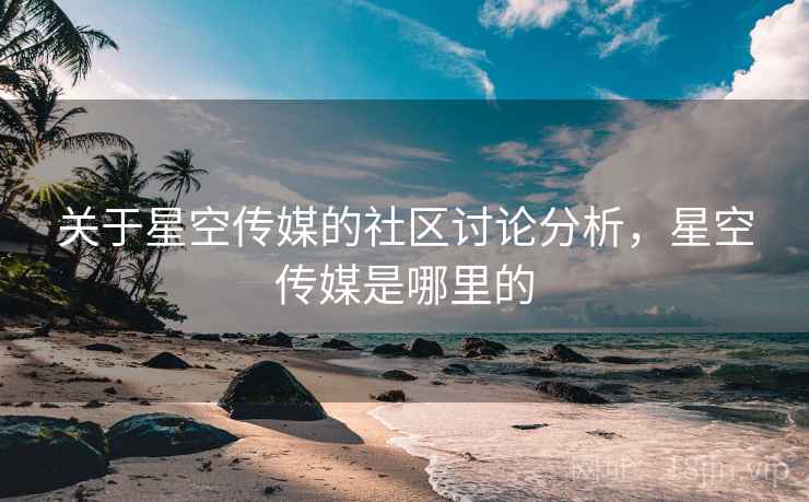 关于星空传媒的社区讨论分析，星空传媒是哪里的