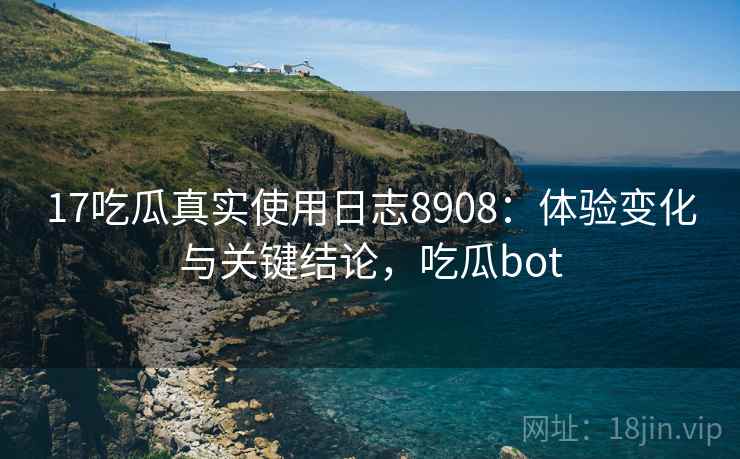 17吃瓜真实使用日志8908：体验变化与关键结论，吃瓜bot