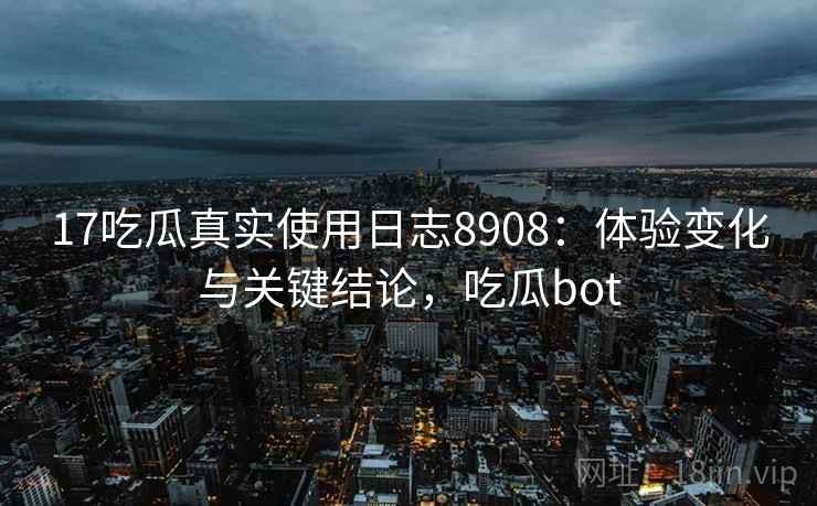 17吃瓜真实使用日志8908：体验变化与关键结论，吃瓜bot