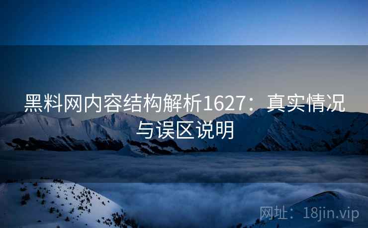 黑料网内容结构解析1627：真实情况与误区说明