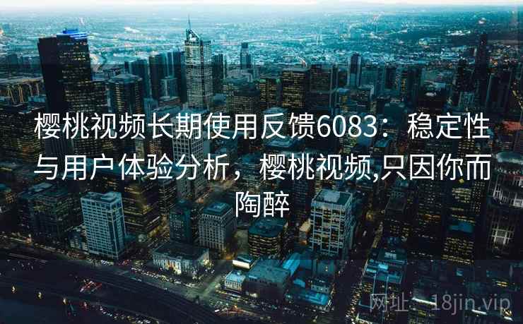 樱桃视频长期使用反馈6083：稳定性与用户体验分析，樱桃视频,只因你而陶醉