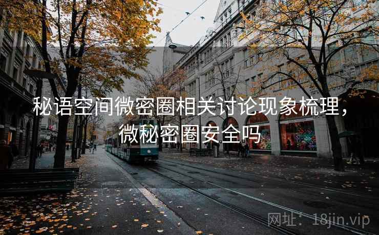 秘语空间微密圈相关讨论现象梳理，微秘密圈安全吗