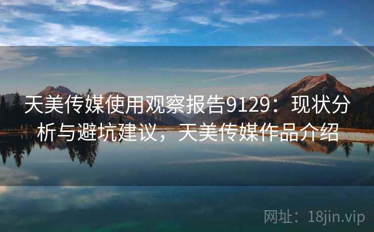 天美传媒使用观察报告9129：现状分析与避坑建议，天美传媒作品介绍
