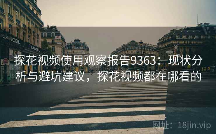 探花视频使用观察报告9363：现状分析与避坑建议，探花视频都在哪看的