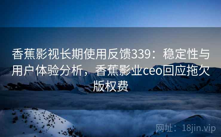 香蕉影视长期使用反馈339：稳定性与用户体验分析，香蕉影业ceo回应拖欠版权费