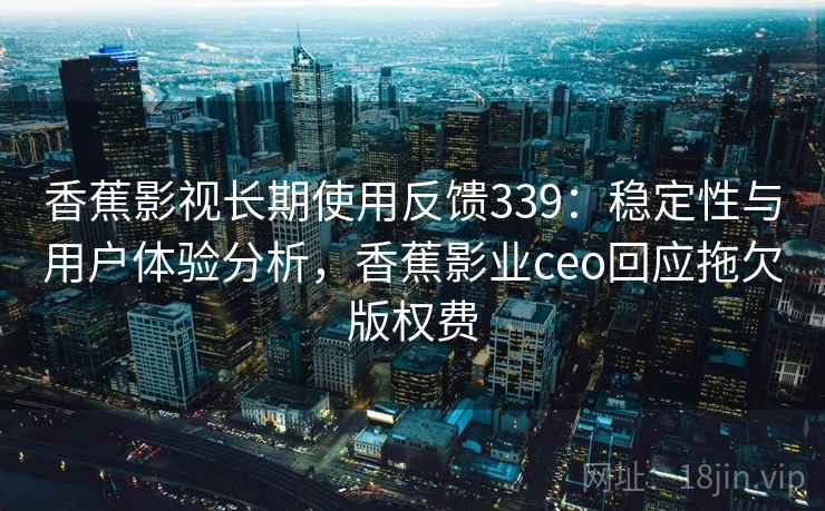 香蕉影视长期使用反馈339：稳定性与用户体验分析，香蕉影业ceo回应拖欠版权费