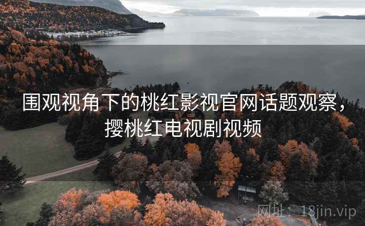 围观视角下的桃红影视官网话题观察，撄桃红电视剧视频