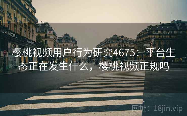 樱桃视频用户行为研究4675：平台生态正在发生什么，樱桃视频正规吗