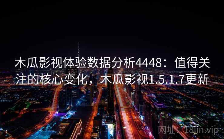 木瓜影视体验数据分析4448：值得关注的核心变化，木瓜影视1.5.1.7更新