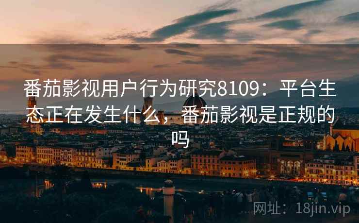 番茄影视用户行为研究8109：平台生态正在发生什么，番茄影视是正规的吗