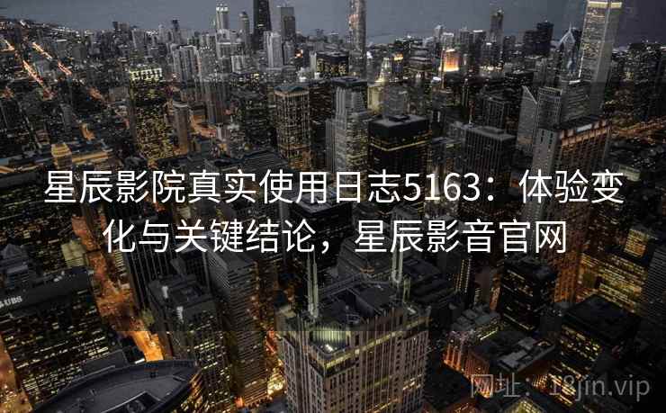星辰影院真实使用日志5163：体验变化与关键结论，星辰影音官网