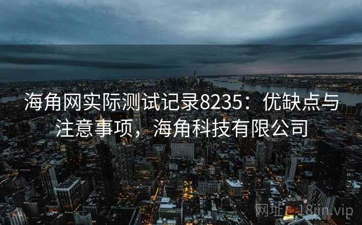 海角网实际测试记录8235：优缺点与注意事项，海角科技有限公司