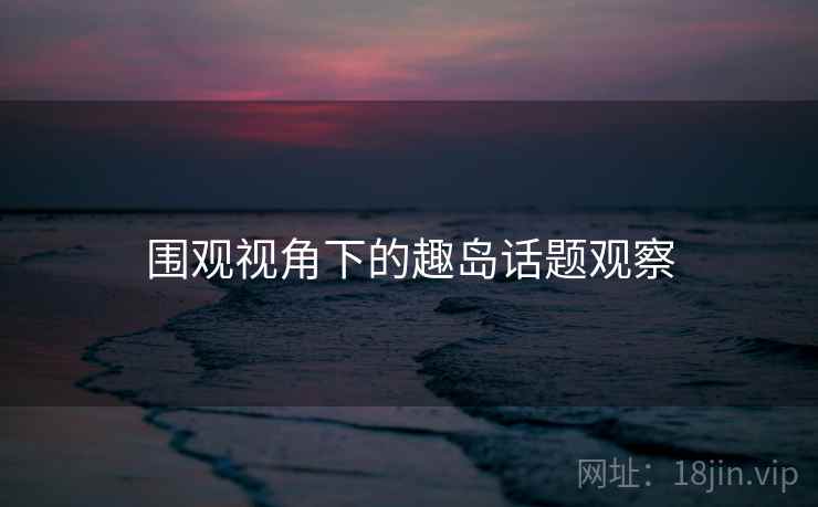 围观视角下的趣岛话题观察
