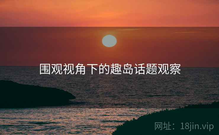 围观视角下的趣岛话题观察