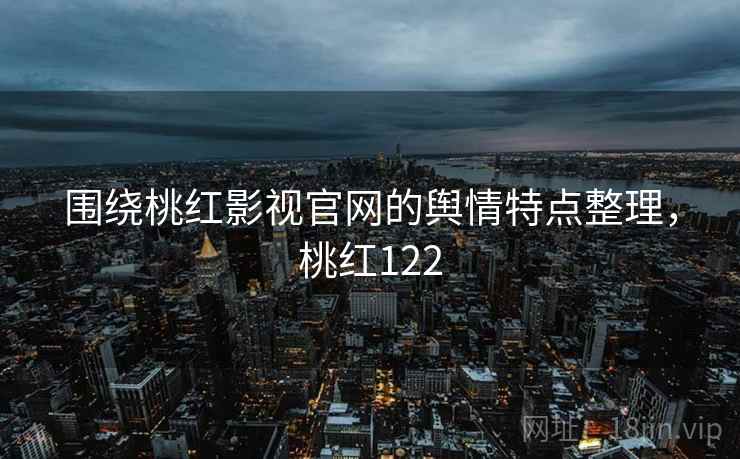 围绕桃红影视官网的舆情特点整理，桃红122