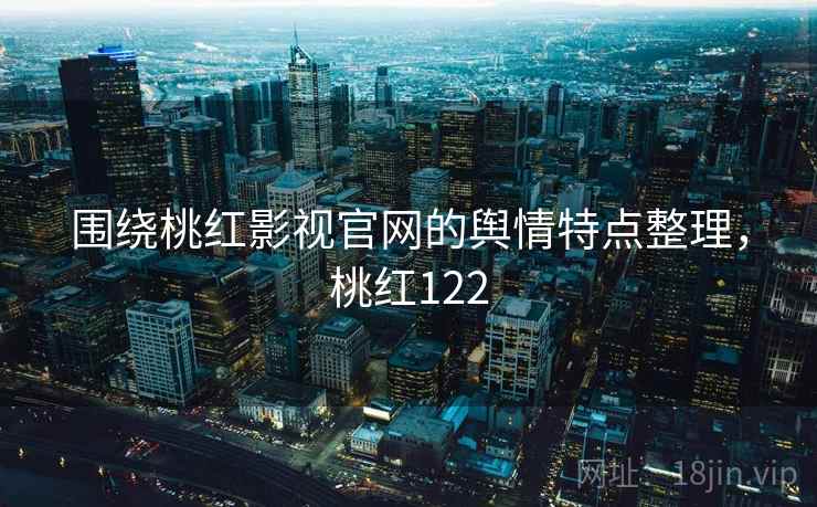围绕桃红影视官网的舆情特点整理，桃红122