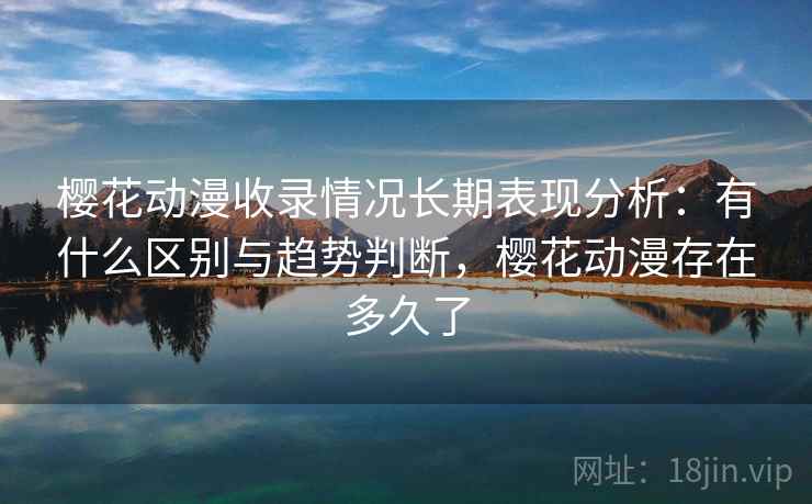 樱花动漫收录情况长期表现分析：有什么区别与趋势判断，樱花动漫存在多久了